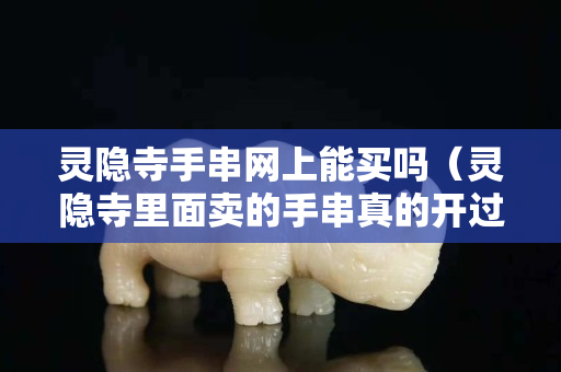 靈隱寺手串網(wǎng)上能買(mǎi)嗎（靈隱寺里面賣(mài)的手串真的開(kāi)過(guò)光嗎）