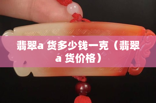 翡翠a 貨多少錢一克（翡翠a 貨價格）
