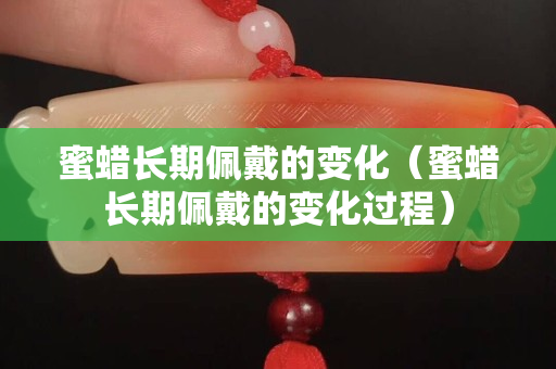 蜜蠟長期佩戴的變化（蜜蠟長期佩戴的變化過程）