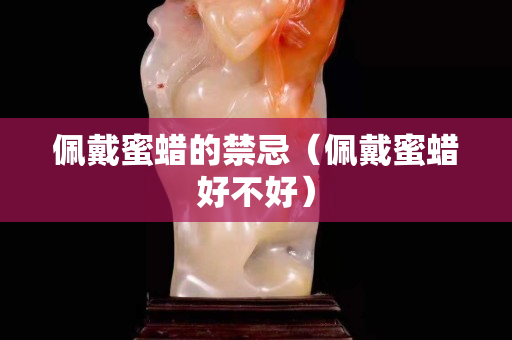 佩戴蜜蠟的禁忌（佩戴蜜蠟好不好）