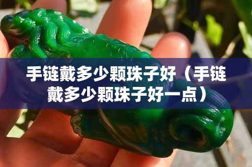手鏈戴多少顆珠子好（手鏈戴多少顆珠子好一點）