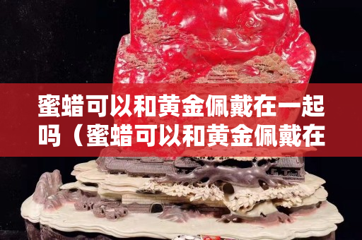 蜜蠟可以和黃金佩戴在一起嗎（蜜蠟可以和黃金佩戴在一起嗎圖片）
