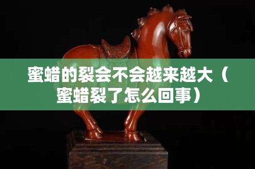 蜜蠟的裂會不會越來越大（蜜蠟裂了怎么回事）