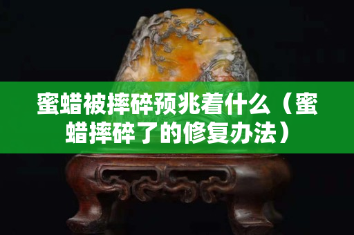 蜜蠟被摔碎預(yù)兆著什么（蜜蠟摔碎了的修復(fù)辦法）