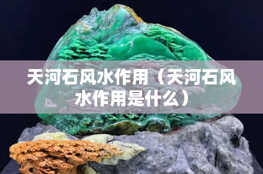 天河石風水作用（天河石風水作用是什么）