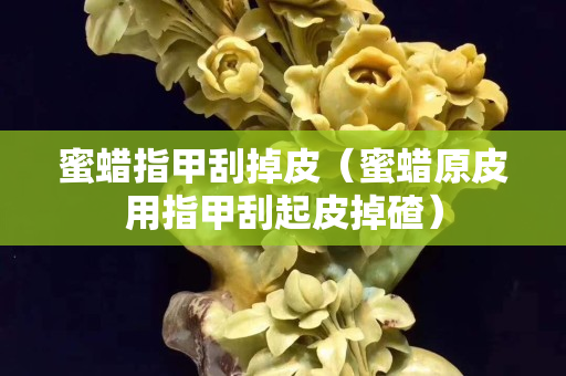 蜜蠟指甲刮掉皮（蜜蠟原皮用指甲刮起皮掉碴）