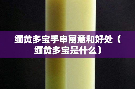 緬黃多寶手串寓意和好處（緬黃多寶是什么）