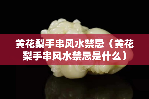 黃花梨手串風水禁忌（黃花梨手串風水禁忌是什么）