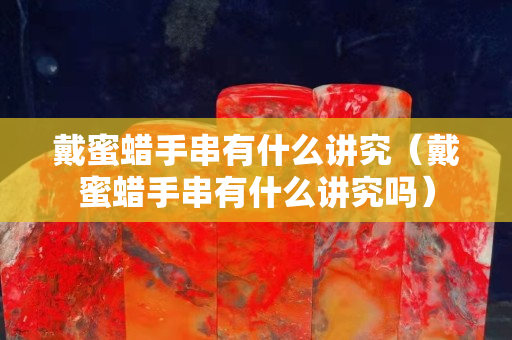 戴蜜蠟手串有什么講究（戴蜜蠟手串有什么講究嗎）