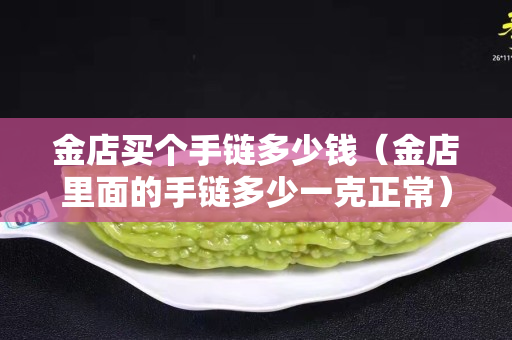 金店買個手鏈多少錢（金店里面的手鏈多少一克正常）