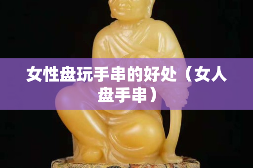 女性盤玩手串的好處（女人盤手串）