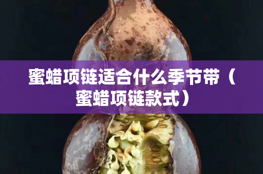 蜜蠟項(xiàng)鏈適合什么季節(jié)帶（蜜蠟項(xiàng)鏈款式）