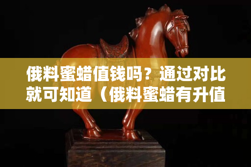俄料蜜蠟值錢嗎？通過對比就可知道（俄料蜜蠟有升值空間嗎）