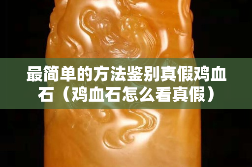 最簡單的方法鑒別真假雞血石（雞血石怎么看真假）