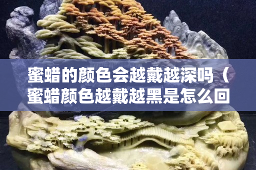 蜜蠟的顏色會越戴越深嗎（蜜蠟顏色越戴越黑是怎么回事）