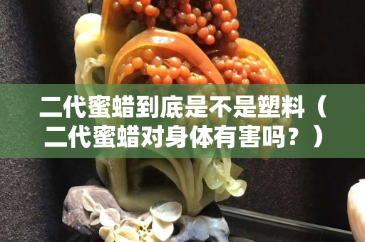 二代蜜蠟到底是不是塑料（二代蜜蠟對(duì)身體有害嗎？）