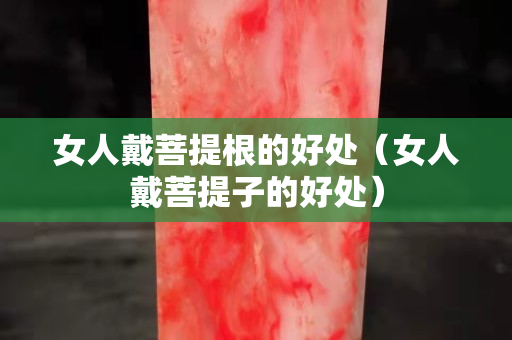 女人戴菩提根的好處（女人戴菩提子的好處）