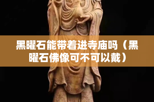黑曜石能帶著進寺廟嗎（黑曜石佛像可不可以戴）