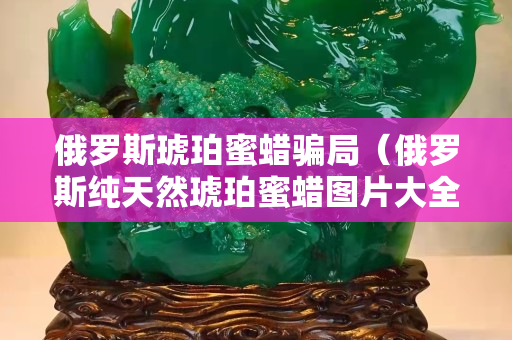 俄羅斯琥珀蜜蠟騙局（俄羅斯純天然琥珀蜜蠟圖片大全）