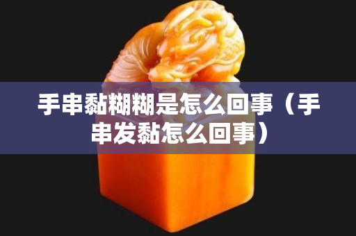 手串黏糊糊是怎么回事（手串發黏怎么回事）