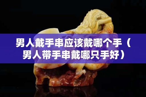 男人戴手串應該戴哪個手（男人帶手串戴哪只手好）