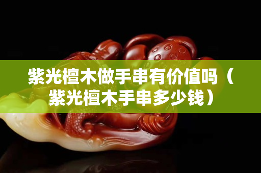 紫光檀木做手串有價值嗎（紫光檀木手串多少錢）