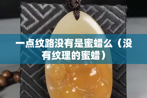 一點紋路沒有是蜜蠟么（沒有紋理的蜜蠟）