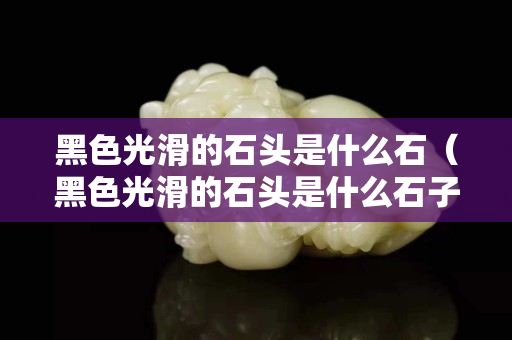 黑色光滑的石頭是什么石（黑色光滑的石頭是什么石子）