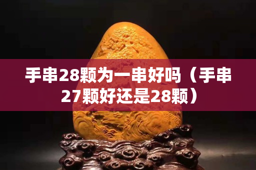 手串28顆為一串好嗎（手串27顆好還是28顆）