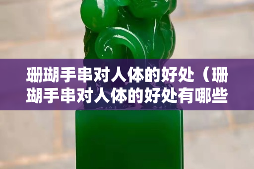 珊瑚手串對人體的好處（珊瑚手串對人體的好處有哪些）