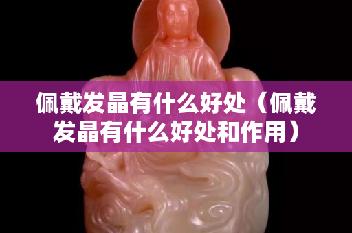佩戴發(fā)晶有什么好處（佩戴發(fā)晶有什么好處和作用）
