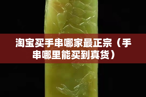淘寶買手串哪家最正宗（手串哪里能買到真貨）