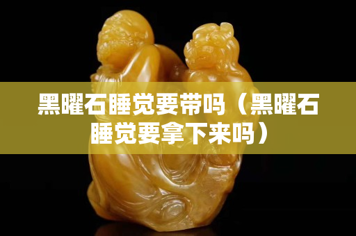 黑曜石睡覺要帶嗎（黑曜石睡覺要拿下來嗎）
