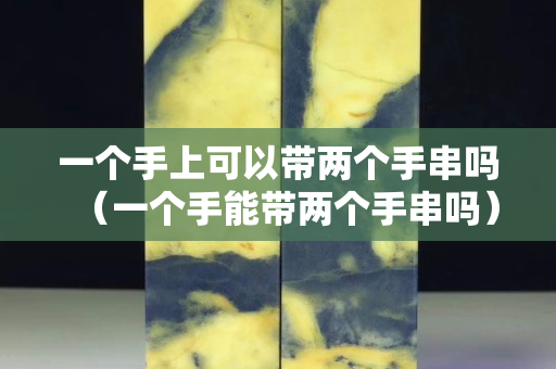 一個手上可以帶兩個手串嗎（一個手能帶兩個手串嗎）