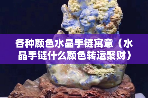 各種顏色水晶手鏈寓意（水晶手鏈什么顏色轉運聚財）