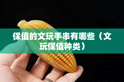 保值的文玩手串有哪些（文玩保值種類）