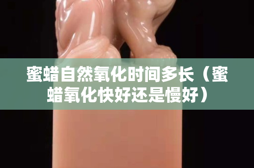 蜜蠟自然氧化時間多長（蜜蠟氧化快好還是慢好）