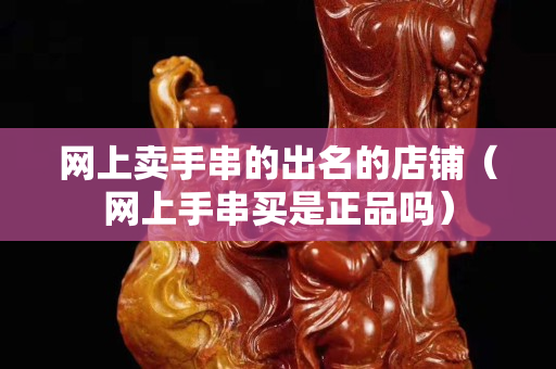 網上賣手串的出名的店鋪（網上手串買是正品嗎）