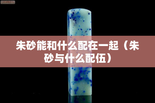 朱砂能和什么配在一起（朱砂與什么配伍）