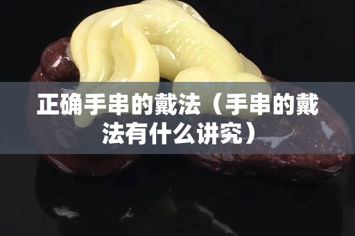 正確手串的戴法（手串的戴法有什么講究）