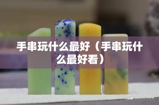 手串玩什么最好（手串玩什么最好看）