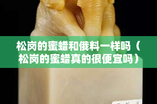 松崗的蜜蠟和俄料一樣嗎（松崗的蜜蠟真的很便宜嗎）