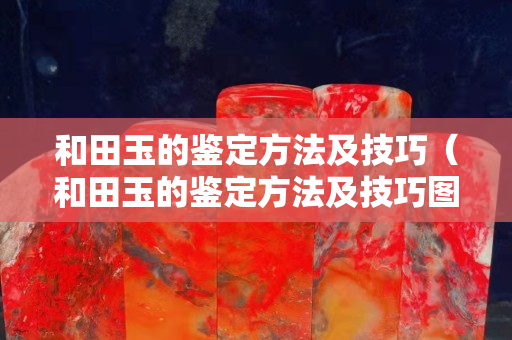 和田玉的鑒定方法及技巧（和田玉的鑒定方法及技巧圖片）