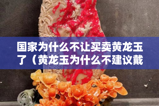 國家為什么不讓買賣黃龍玉了（黃龍玉為什么不建議戴）