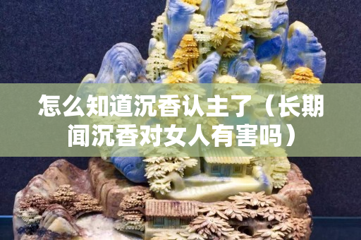 怎么知道沉香認主了（長期聞沉香對女人有害嗎）