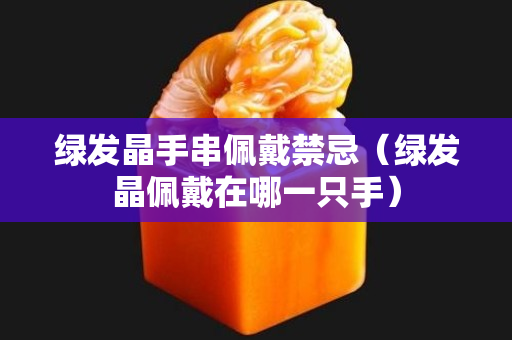綠發晶手串佩戴禁忌（綠發晶佩戴在哪一只手）