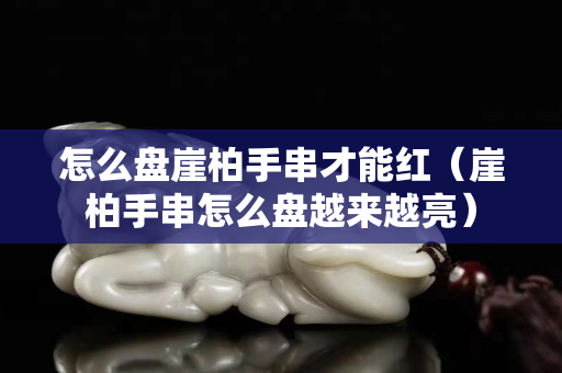 怎么盤崖柏手串才能紅（崖柏手串怎么盤越來越亮）