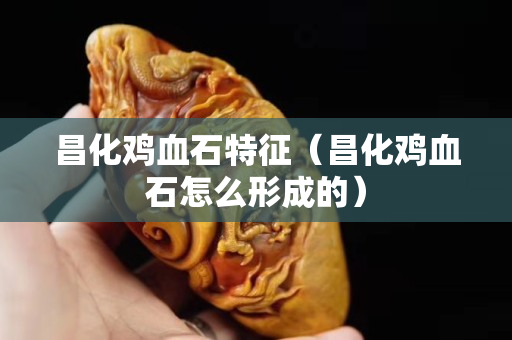 昌化雞血石特征（昌化雞血石怎么形成的）