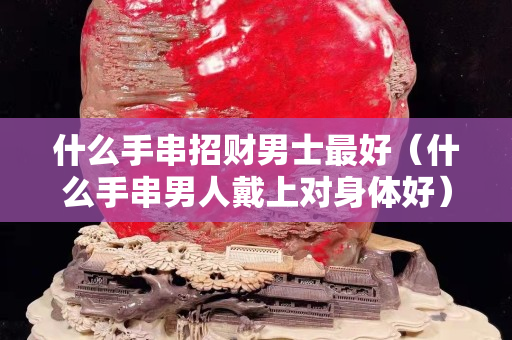 什么手串招財男士最好（什么手串男人戴上對身體好）