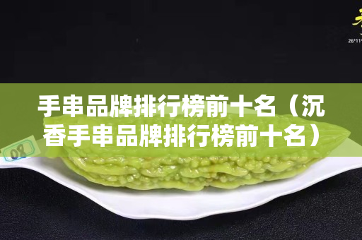 手串品牌排行榜前十名（沉香手串品牌排行榜前十名）